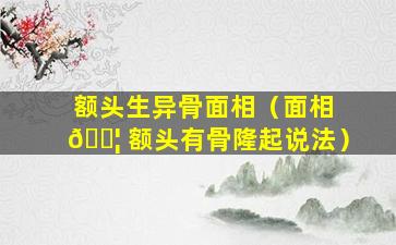 额头生异骨面相（面相 🐦 额头有骨隆起说法）